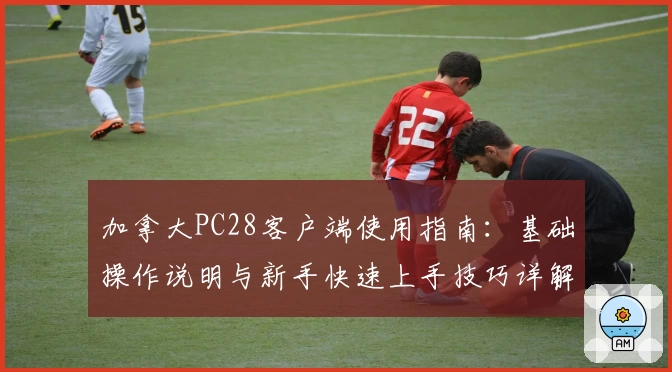 加拿大PC28客户端使用指南:基础操作说明与新手快速上手技巧详解