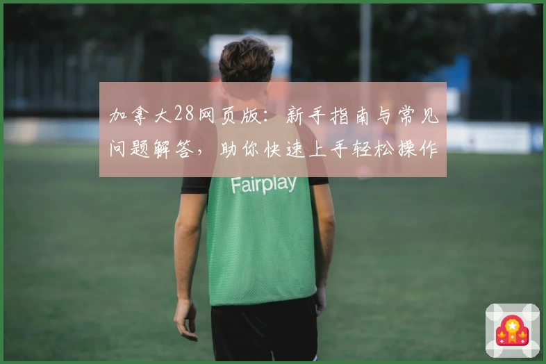 加拿大28网页版：新手指南与常见问题解答，助你快速上手轻松操作