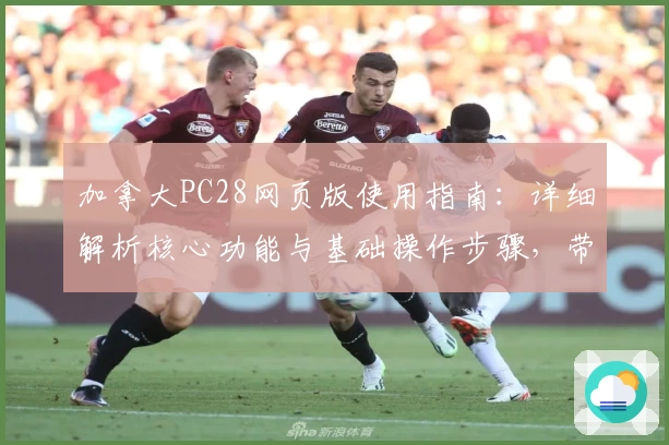 加拿大PC28网页版使用指南：详细解析核心功能与基础操作步骤，带您轻松上手平台