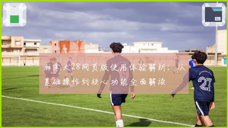 加拿大28网页版使用体验解析：从基础操作到核心功能全面解读