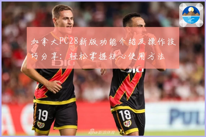 加拿大PC28新版功能介绍及操作技巧分享：轻松掌握核心使用方法