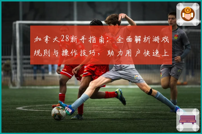 加拿大28新手指南：全面解析游戏规则与操作技巧，助力用户快速上手！