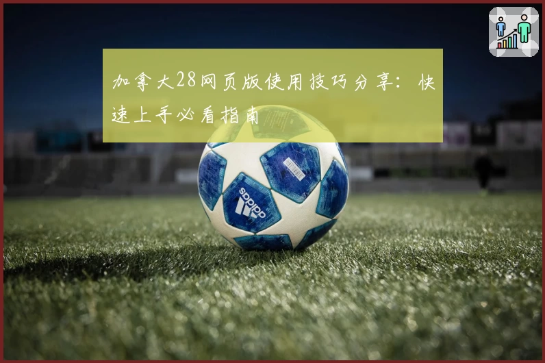 加拿大28网页版使用技巧分享：快速上手必看指南