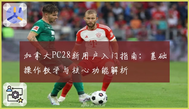 加拿大PC28新用户入门指南:基础操作教学与核心功能解析