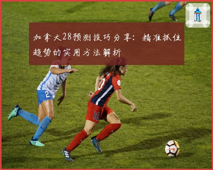 加拿大28预测技巧分享：精准抓住趋势的实用方法解析