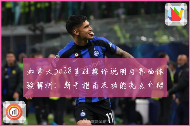 加拿大pc28基础操作说明与界面体验解析：新手指南及功能亮点介绍