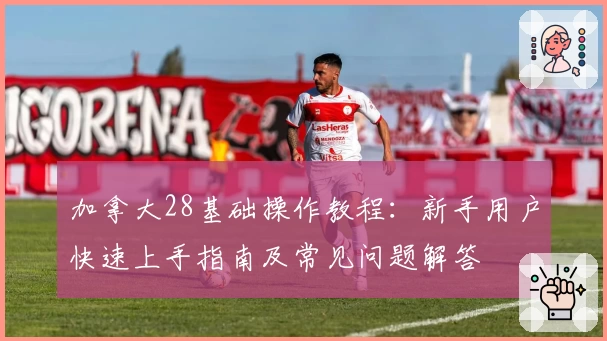 加拿大28基础操作教程:新手用户快速上手指南及常见问题解答