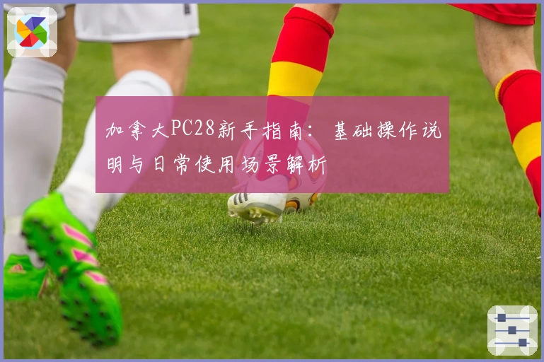 加拿大PC28新手指南：基础操作说明与日常使用场景解析