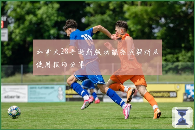 加拿大28手游新版功能亮点解析及使用技巧分享