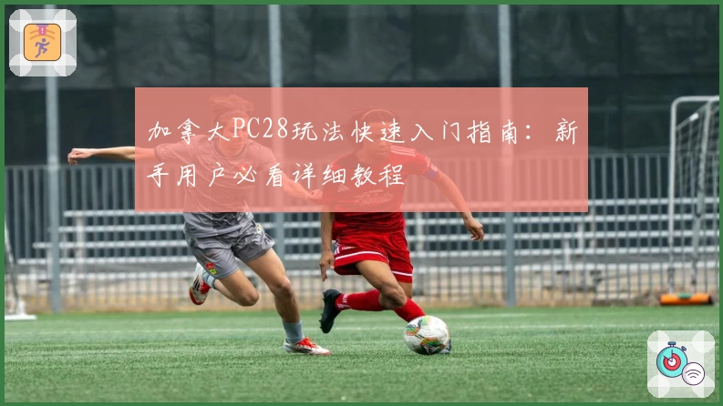 加拿大PC28玩法快速入门指南:新手用户必看详细教程