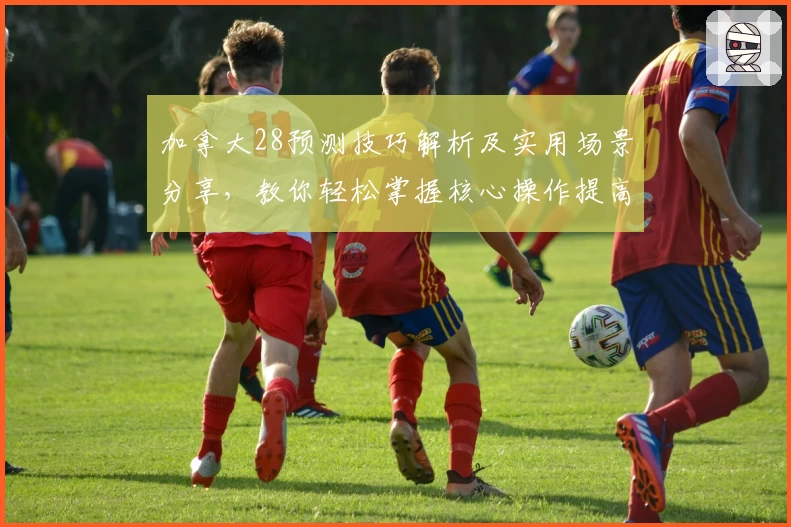 加拿大28预测技巧解析及实用场景分享，教你轻松掌握核心操作提高效率