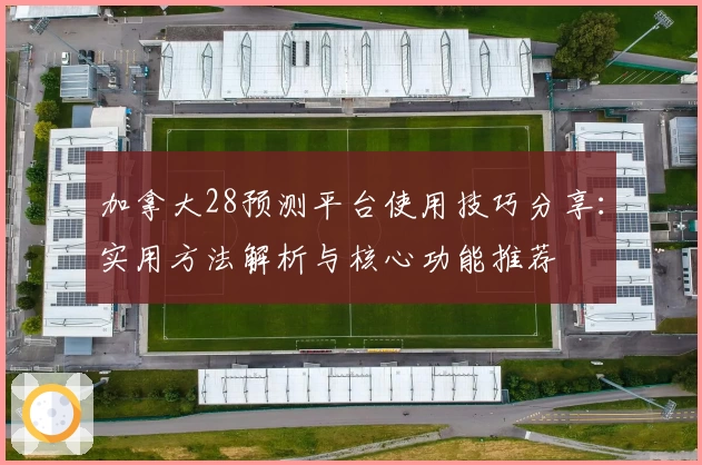 加拿大28预测平台使用技巧分享：实用方法解析与核心功能推荐