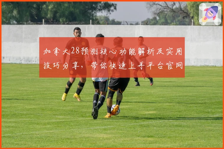 加拿大28预测核心功能解析及实用技巧分享，带你快速上手平台官网