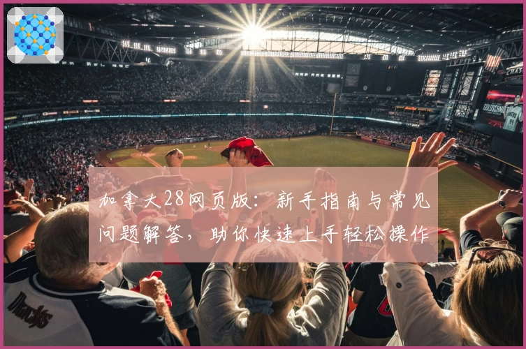 加拿大28网页版:新手指南与常见问题解答,助你快速上手轻松操作