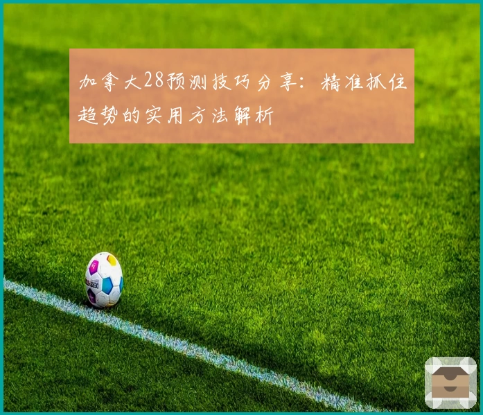 加拿大28预测技巧分享：精准抓住趋势的实用方法解析